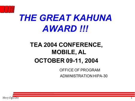 Hwy Ops Div1 THE GREAT KAHUNA AWARD !!! TEA 2004 CONFERENCE, MOBILE, AL OCTOBER 09-11, 2004 OFFICE OF PROGRAM ADMINISTRATION HIPA-30.