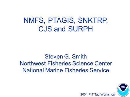 NMFS, PTAGIS, SNKTRP, CJS and SURPH Steven G. Smith Northwest Fisheries Science Center National Marine Fisheries Service 2004 PIT Tag Workshop.