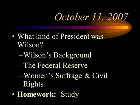 October 11, 2007 What kind of President was Wilson? –Wilson’s Background –The Federal Reserve –Women’s Suffrage & Civil Rights Homework: Study.