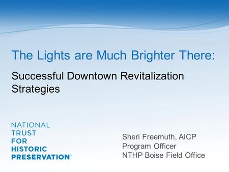 The Lights are Much Brighter There: Successful Downtown Revitalization Strategies Sheri Freemuth, AICP Program Officer NTHP Boise Field Office.
