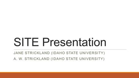 SITE Presentation JANE STRICKLAND (IDAHO STATE UNIVERSITY) A. W. STRICKLAND (IDAHO STATE UNIVERSITY)
