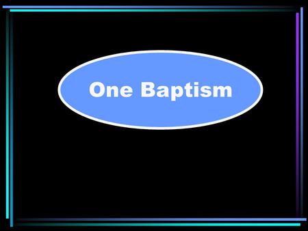 One Baptism. BAPTISM “There is one body and one Spirit, just as you were called in one hope of your calling; one Lord, one faith, one baptism; one God.