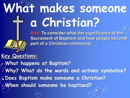What makes someone a Christian? Aim: To consider what the significance of the Sacrament of Baptism and how people become part of a Christian community.
