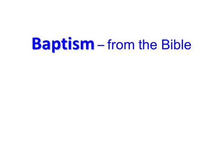 Baptism Baptism – from the Bible. Water 1.Baptism in Water Holy Spirit 2.Baptism of the Holy Spirit Fire 3.Baptism of Fire.