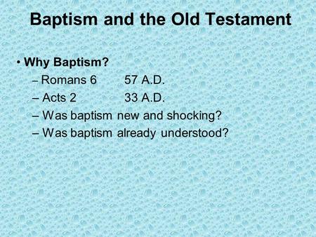 Baptism and the Old Testament Why Baptism? – Romans 6 57 A.D. – Acts 2 33 A.D. – Was baptism new and shocking? – Was baptism already understood?