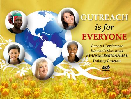 OUTREACH EVERYONE OUTREACH is for EVERYONE General Conference EVANGELISM MANUAL Women’s Ministries EVANGELISM MANUAL Training Program.