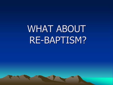 WHAT ABOUT RE-BAPTISM?. BAPTISM IS ESSENTIAL FOR SALVATION Mark 16:15-16; “… Whoever believes and is baptized will be saved,,,” Acts 2:38 : “ Repent and.