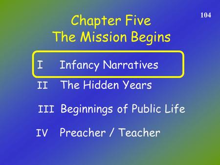 Chapter Five 104 The Mission Begins II The Hidden Years I Infancy Narratives III Beginnings of Public Life IV Preacher / Teacher.