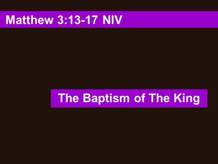 Matthew 3:13-17 NIV The Baptism of The King. 1. “Then Jesus came from Galilee to the Jordan to be baptized by John.” (Matthew 3:13 NIV ) The Baptism of.