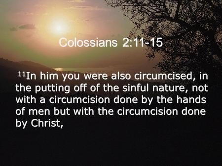 Colossians 2:11-15 11 In him you were also circumcised, in the putting off of the sinful nature, not with a circumcision done by the hands of men but with.