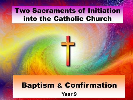 Two Sacraments of Initiation into the Catholic Church Baptism & Confirmation Year 9.