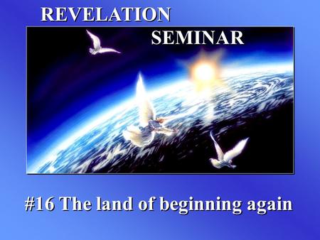 REVELATION SEMINAR #16 The land of beginning again.