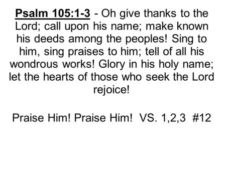 Psalm 105:1-3 - Oh give thanks to the Lord; call upon his name; make known his deeds among the peoples! Sing to him, sing praises to him; tell of all his.