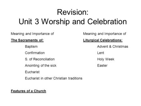 Revision: Unit 3 Worship and Celebration Meaning and Importance of The Sacraments of: Baptism Confirmation S. of Reconciliation Anointing of the sick Eucharist.