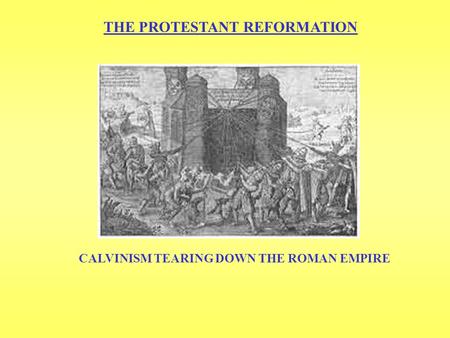 THE PROTESTANT REFORMATION CALVINISM TEARING DOWN THE ROMAN EMPIRE.