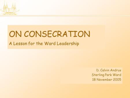 ON CONSECRATION A Lesson for the Ward Leadership D. Calvin Andrus Sterling Park Ward 18 November 2005.