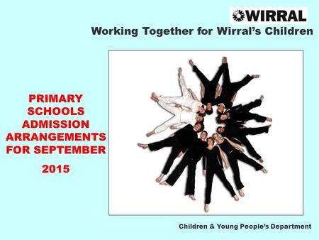 Working Together for Wirral’s Children PRIMARY SCHOOLS ADMISSION ARRANGEMENTS FOR SEPTEMBER 2015 Children & Young People’s Department.