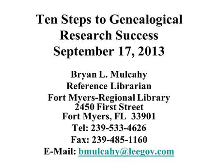 Ten Steps to Genealogical Research Success September 17, 2013 Bryan L. Mulcahy Reference Librarian Fort Myers-Regional Library 2450 First Street Fort Myers,