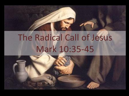 The Radical Call of Jesus Mark 10:35-45. 35 Then James and John, the sons of Zebedee, came to him. “Teacher,” they said, “we want you to do for us whatever.