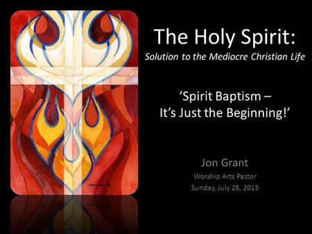The Holy Spirit: Solution to the Mediocre Christian Life ‘Spirit Baptism – It’s Just the Beginning!’ Jon Grant Worship Arts Pastor Sunday, July 28, 2013.