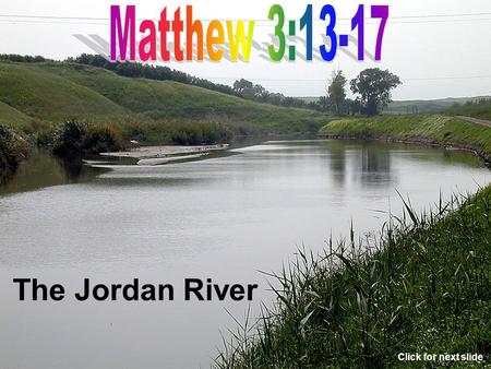 Matthew 3:13-17 The Jordan River Click for next slide.