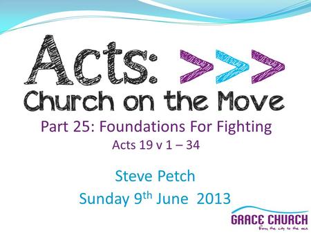 Part 25: Foundations For Fighting Acts 19 v 1 – 34 Steve Petch Sunday 9 th June 2013.