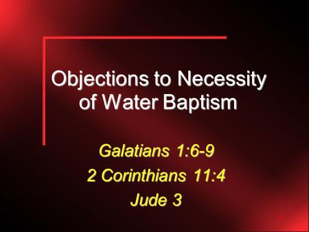 1 Objections to Necessity of Water Baptism Galatians 1:6-9 2 Corinthians 11:4 Jude 3.