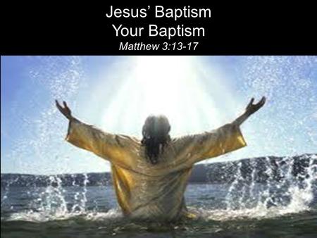 Jesus’ Baptism Your Baptism Matthew 3:13-17. Then Jesus came from Galilee to the Jordan to be baptized by John. 14 But John tried to deter him, saying,
