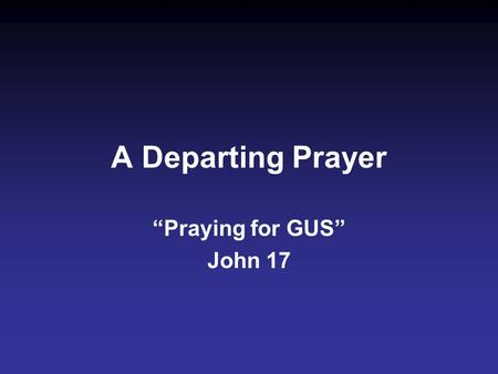 A Departing Prayer “Praying for GUS” John 17. 1. G lorify (1, 5, 10, 22, 24)...Glorify Your Son, that Your Son also may glorify You (1).....glorify Me.
