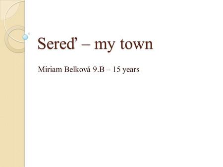 Sereď – my town Miriam Belková 9.B – 15 years. Slovakia is a small country in the middle of Europe. The capital of Slovakia is Bratislava. Sereď is a.