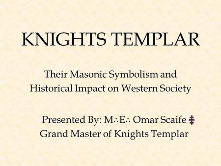 KNIGHTS TEMPLAR Their Masonic Symbolism and Historical Impact on Western Society Presented By: M ∴ E ∴ Omar Scaife Grand Master of Knights Templar.