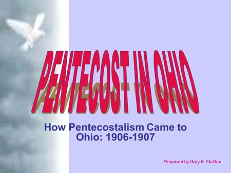 Prepared by Gary B. McGee How Pentecostalism Came to Ohio: 1906-1907.