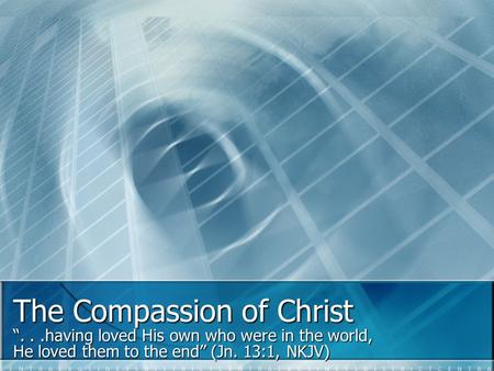 The Compassion of Christ “...having loved His own who were in the world, He loved them to the end” (Jn. 13:1, NKJV)