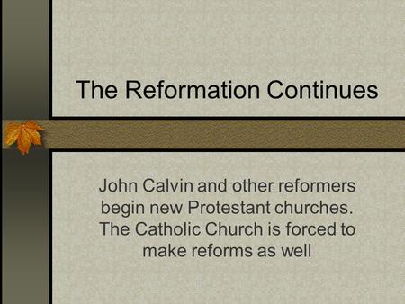The Reformation Continues John Calvin and other reformers begin new Protestant churches. The Catholic Church is forced to make reforms as well.
