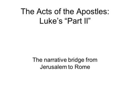 The Acts of the Apostles: Luke’s “Part II” The narrative bridge from Jerusalem to Rome.