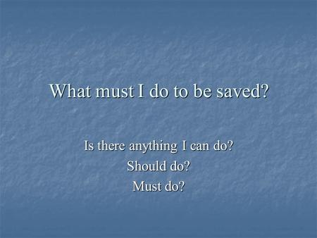 What must I do to be saved? Is there anything I can do? Should do? Must do?