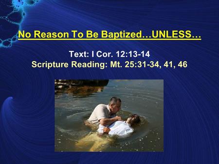 No Reason To Be Baptized…UNLESS… Text: I Cor. 12:13-14 Scripture Reading: Mt. 25:31-34, 41, 46.