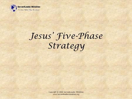 Copyright © 2006 ServantLeader Ministries www.servantleaderministries.org Jesus’ Five-Phase Strategy.