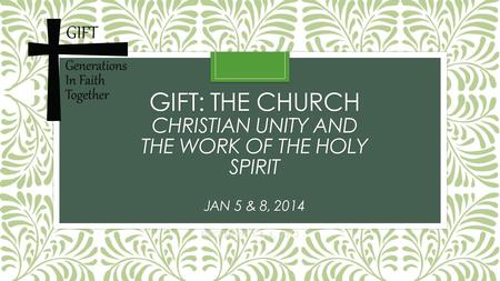 GIFT: THE CHURCH CHRISTIAN UNITY AND THE WORK OF THE HOLY SPIRIT JAN 5 & 8, 2014 DECEMBER 1 & 4, 2013.