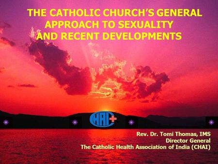 THE CATHOLIC CHURCH’S GENERAL APPROACH TO SEXUALITY AND RECENT DEVELOPMENTS Rev. Dr. Tomi Thomas, IMS Director General The Catholic Health Association.