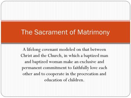 A lifelong covenant modeled on that between Christ and the Church, in which a baptized man and baptized woman make an exclusive and permanent commitment.
