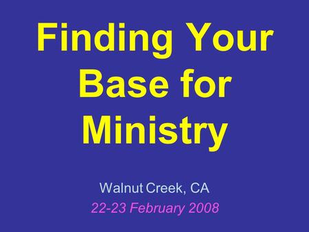 Walnut Creek, CA 22-23 February 2008 Finding Your Base for Ministry.