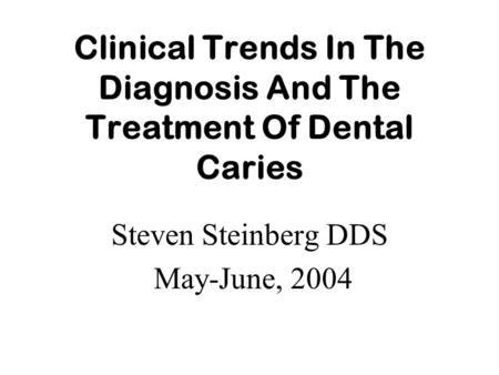 Clinical Trends In The Diagnosis And The Treatment Of Dental Caries Steven Steinberg DDS May-June, 2004.