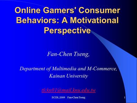 ECDL 2009 Fan-Chen Tseng1 Online Gamers' Consumer Behaviors: A Motivational Perspective Fan-Chen Tseng, Department of Multimedia and M-Commerce, Kainan.