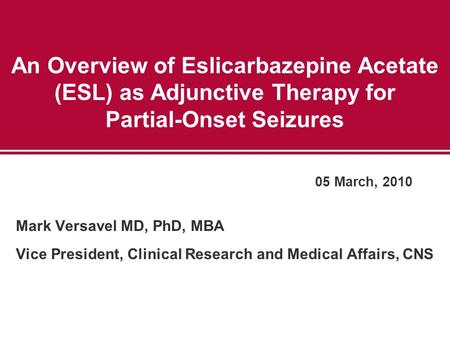 An Overview of Eslicarbazepine Acetate (ESL) as Adjunctive Therapy for Partial-Onset Seizures Mark Versavel MD, PhD, MBA Vice President, Clinical Research.