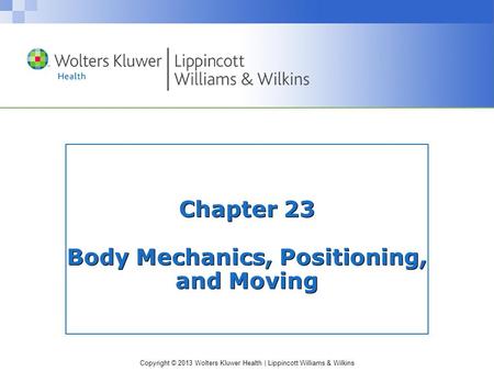 Copyright © 2013 Wolters Kluwer Health | Lippincott Williams & Wilkins Chapter 23 Body Mechanics, Positioning, and Moving.