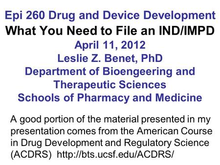Epi 260 Drug and Device Development What You Need to File an IND/IMPD April 11, 2012 Leslie Z. Benet, PhD Department of Bioengeering and Therapeutic Sciences.