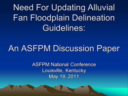 Need For Updating Alluvial Fan Floodplain Delineation Guidelines: An ASFPM Discussion Paper ASFPM National Conference Louisville, Kentucky May 19, 2011.