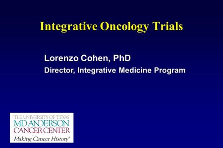 Integrative Oncology Trials Lorenzo Cohen, PhD Director, Integrative Medicine Program.