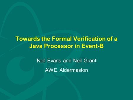 Towards the Formal Verification of a Java Processor in Event-B Neil Evans and Neil Grant AWE, Aldermaston.